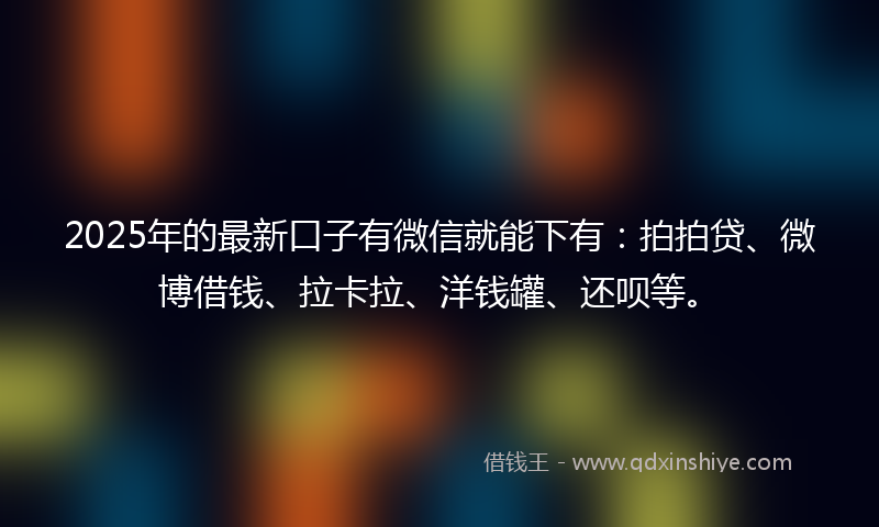 2025年的最新口子有微信就能下有：拍拍贷、微博借钱、拉卡拉、洋钱罐、还呗等。