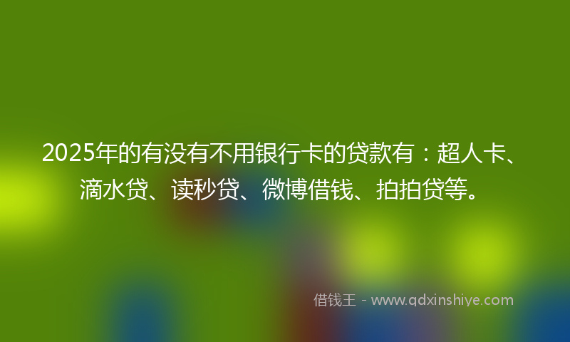 2025年的有没有不用银行卡的贷款有：超人卡、滴水贷、读秒贷、微博借钱、拍拍贷等。