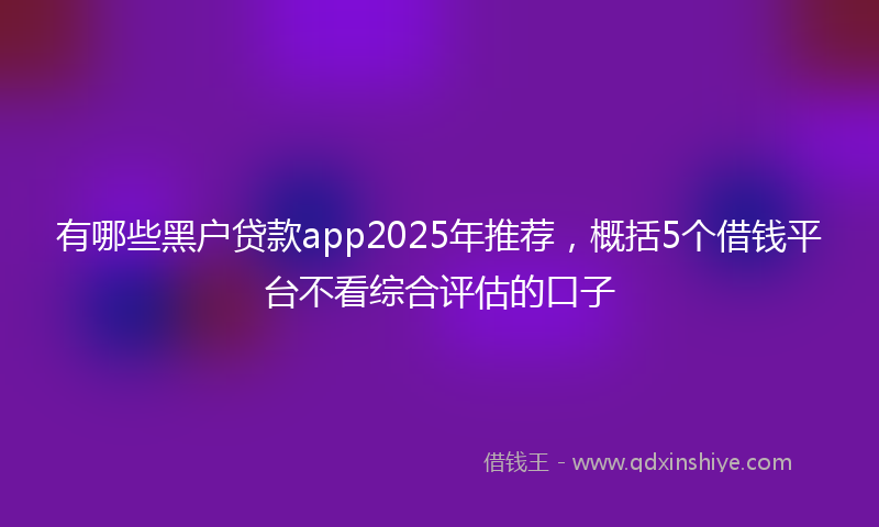 有哪些黑户贷款app2025年推荐，概括5个借钱平台不看综合评估的口子