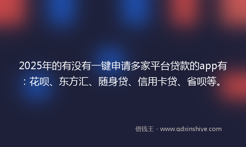 2025年的有没有一键申请多家平台贷款的app有：花呗、东方汇、随身贷、信用卡贷、省呗等。