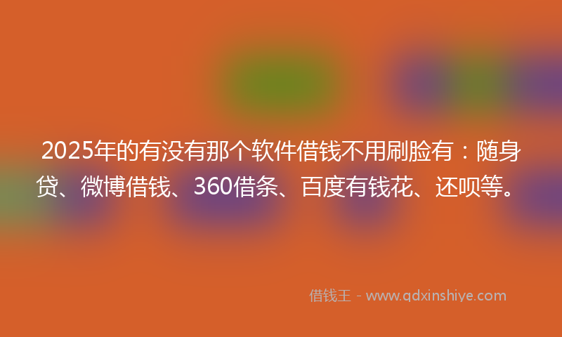 2025年的有没有那个软件借钱不用刷脸有：随身贷、微博借钱、360借条、百度有钱花、还呗等。