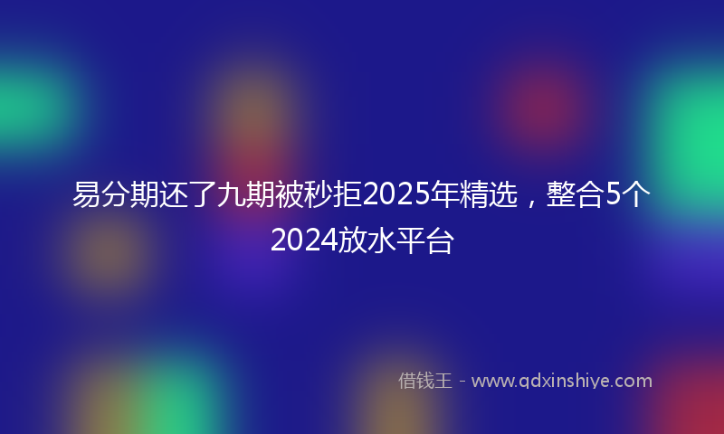 易分期还了九期被秒拒2025年精选，整合5个2024放水平台