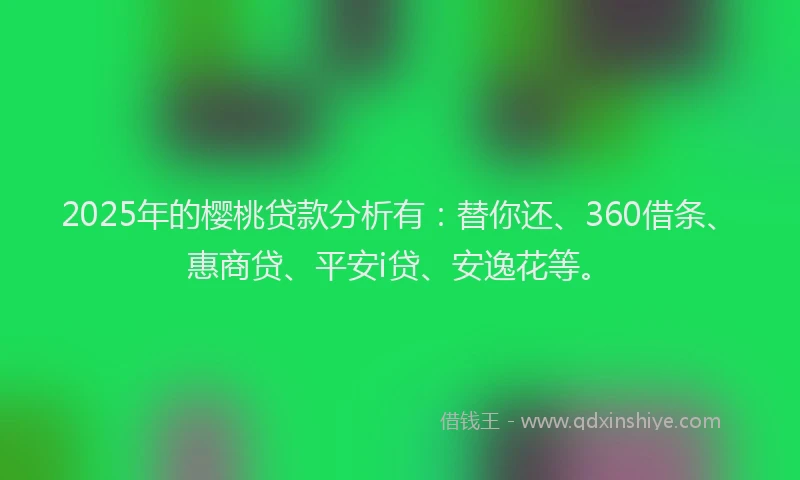 2025年的樱桃贷款分析有：替你还、360借条、惠商贷、平安i贷、安逸花等。