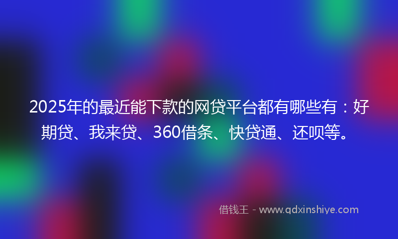 2025年的最近能下款的网贷平台都有哪些有：好期贷、我来贷、360借条、快贷通、还呗等。