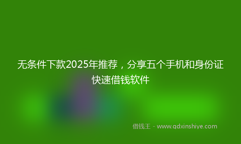 无条件下款2025年推荐，分享五个手机和身份证快速借钱软件