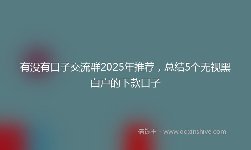 有没有口子交流群2025年推荐，总结5个无视黑白户的下款口子