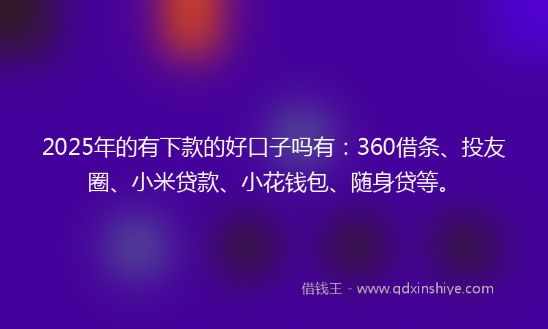 2025年的有下款的好口子吗有：360借条、投友圈、小米贷款、小花钱包、随身贷等。