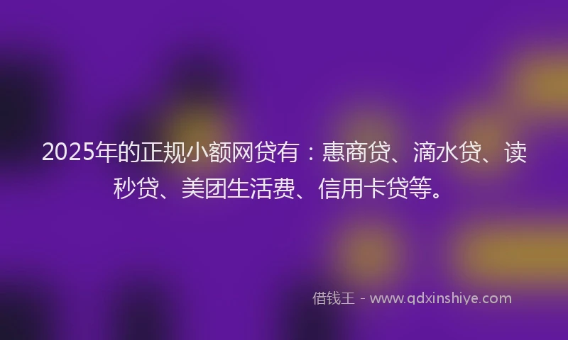 2025年的正规小额网贷有：惠商贷、滴水贷、读秒贷、美团生活费、信用卡贷等。