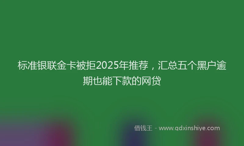 标准银联金卡被拒2025年推荐，汇总五个黑户逾期也能下款的网贷