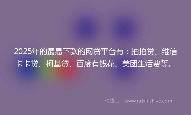 2025年的最易下款的网贷平台有：拍拍贷、维信卡卡贷、柯基贷、百度有钱花、美团生活费等。