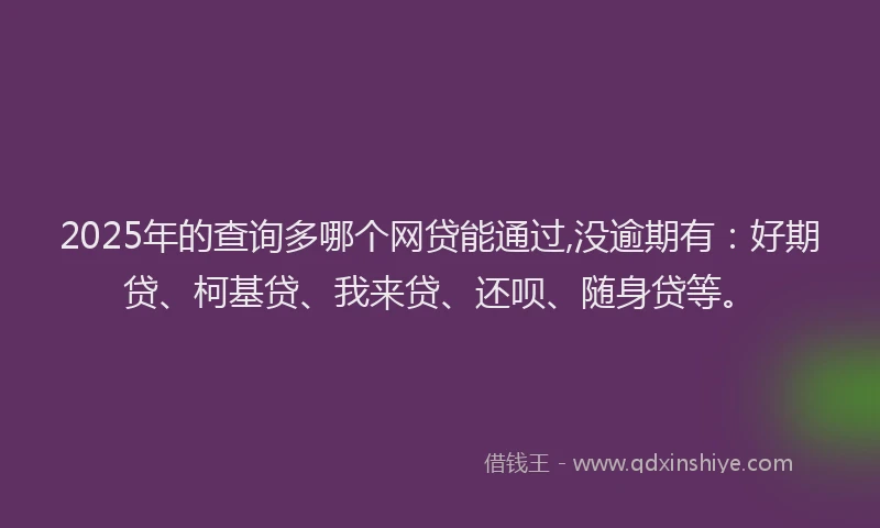 2025年的查询多哪个网贷能通过,没逾期有：好期贷、柯基贷、我来贷、还呗、随身贷等。