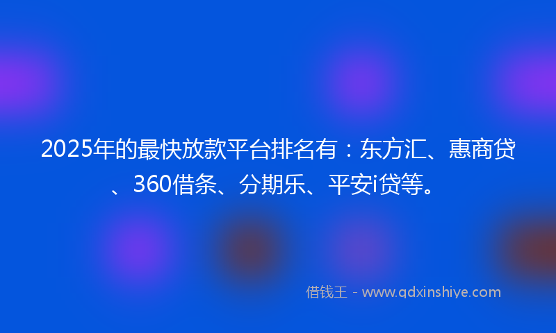 2025年的最快放款平台排名有：东方汇、惠商贷、360借条、分期乐、平安i贷等。
