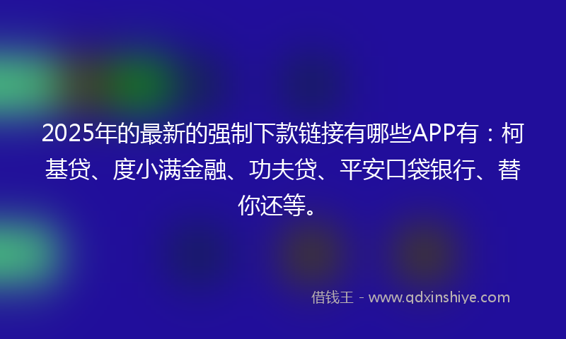 2025年的最新的强制下款链接有哪些APP有：柯基贷、度小满金融、功夫贷、平安口袋银行、替你还等。