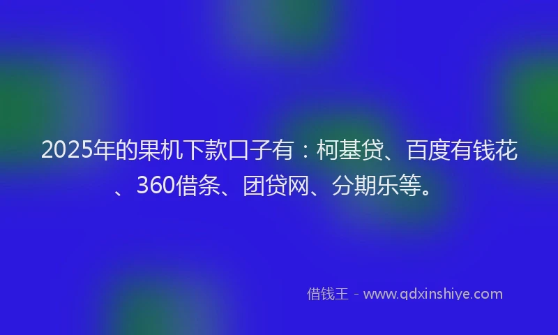 2025年的果机下款口子有：柯基贷、百度有钱花、360借条、团贷网、分期乐等。