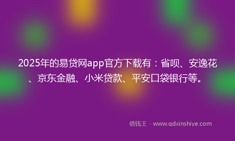 2025年的易贷网app官方下载有：省呗、安逸花、京东金融、小米贷款、平安口袋银行等。