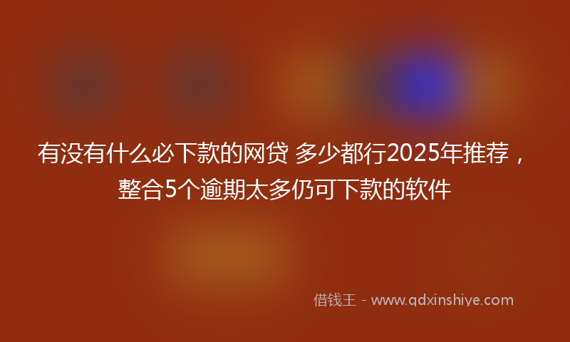 有没有什么必下款的网贷 多少都行2025年推荐，整合5个逾期太多仍可下款的软件