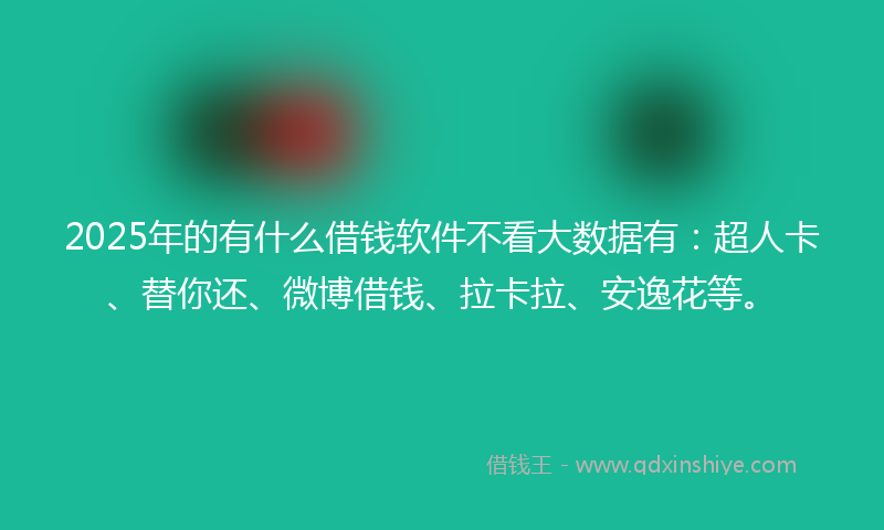 2025年的有什么借钱软件不看大数据有：超人卡、替你还、微博借钱、拉卡拉、安逸花等。