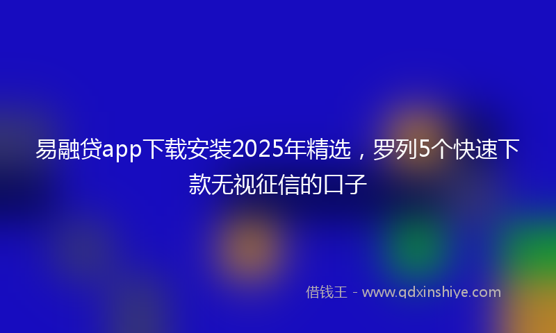 易融贷app下载安装2025年精选，罗列5个快速下款无视征信的口子
