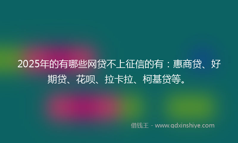2025年的有哪些网贷不上征信的有：惠商贷、好期贷、花呗、拉卡拉、柯基贷等。