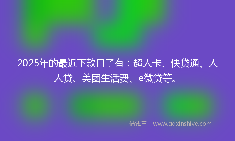 2025年的最近下款口子有：超人卡、快贷通、人人贷、美团生活费、e微贷等。