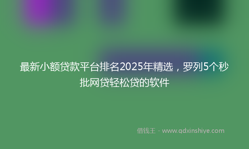 最新小额贷款平台排名2025年精选，罗列5个秒批网贷轻松贷的软件