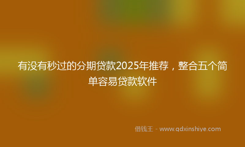 有没有秒过的分期贷款2025年推荐，整合五个简单容易贷款软件