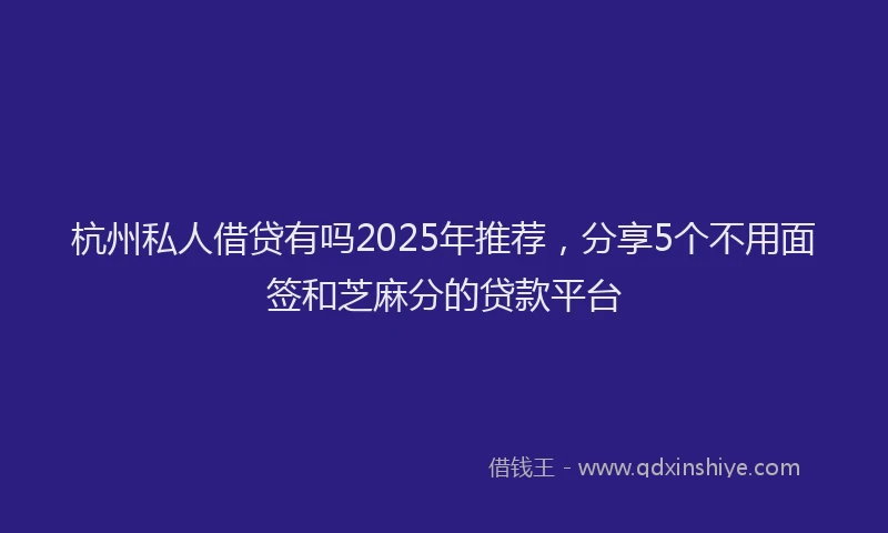 杭州私人借贷有吗2025年推荐，分享5个不用面签和芝麻分的贷款平台