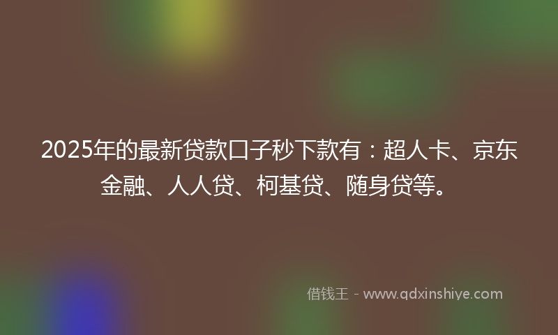 2025年的最新贷款口子秒下款有：超人卡、京东金融、人人贷、柯基贷、随身贷等。