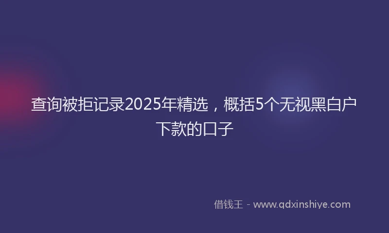查询被拒记录2025年精选，概括5个无视黑白户下款的口子