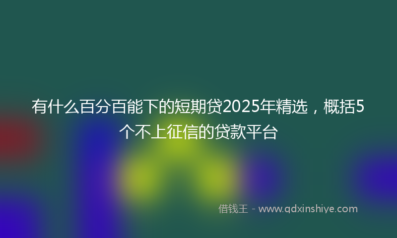 有什么百分百能下的短期贷2025年精选，概括5个不上征信的贷款平台