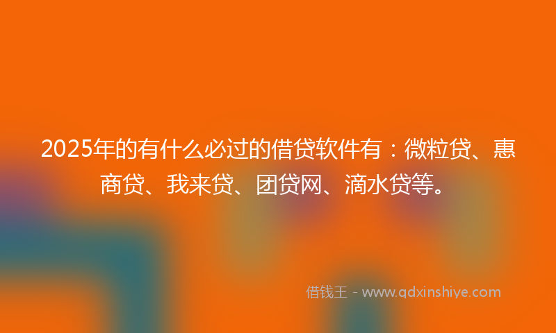 2025年的有什么必过的借贷软件有：微粒贷、惠商贷、我来贷、团贷网、滴水贷等。