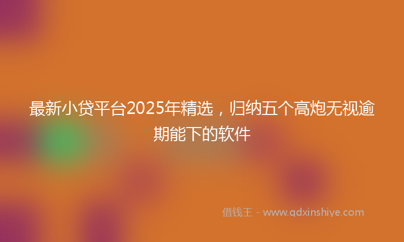 最新小贷平台2025年精选，归纳五个高炮无视逾期能下的软件
