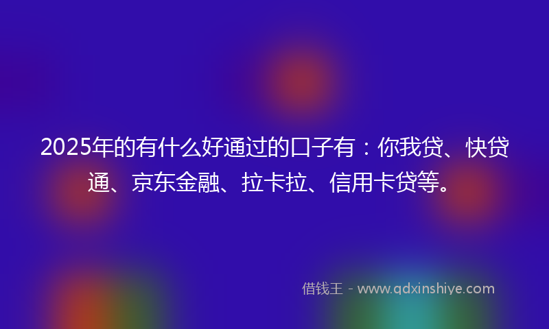 2025年的有什么好通过的口子有：你我贷、快贷通、京东金融、拉卡拉、信用卡贷等。