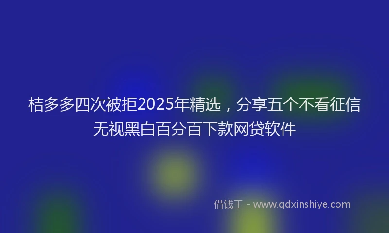 桔多多四次被拒2025年精选，分享五个不看征信无视黑白百分百下款网贷软件