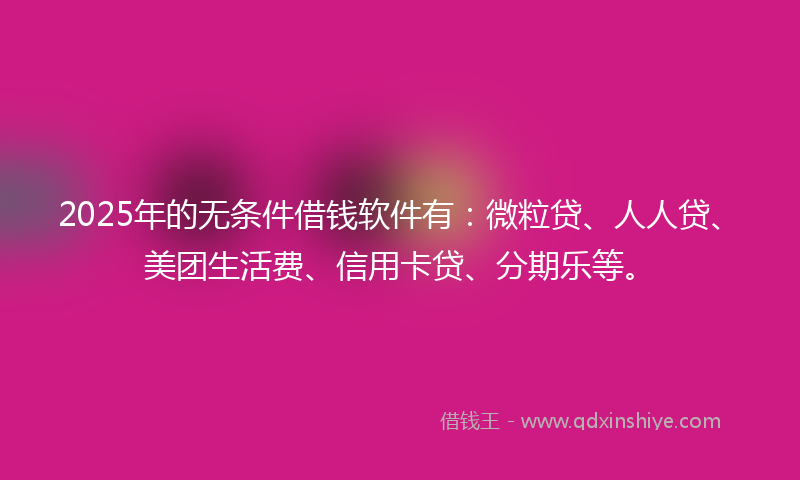 2025年的无条件借钱软件有：微粒贷、人人贷、美团生活费、信用卡贷、分期乐等。
