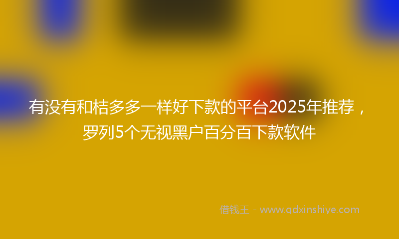 有没有和桔多多一样好下款的平台2025年推荐，罗列5个无视黑户百分百下款软件