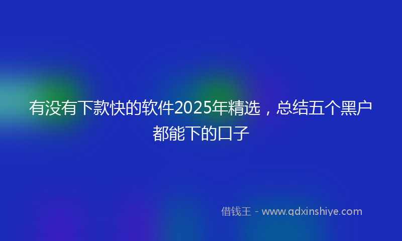 有没有下款快的软件2025年精选，总结五个黑户都能下的口子