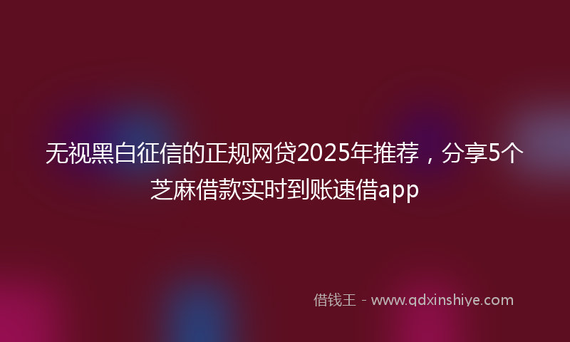 无视黑白征信的正规网贷2025年推荐，分享5个芝麻借款实时到账速借app