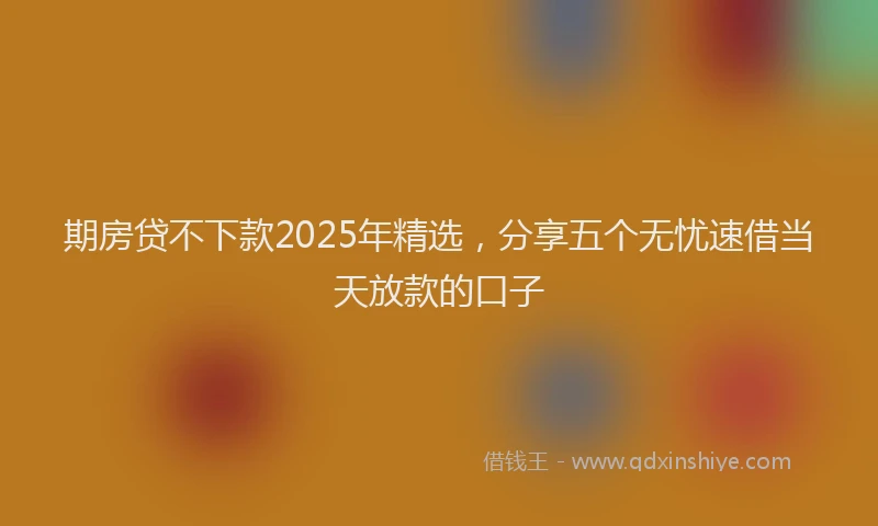 期房贷不下款2025年精选，分享五个无忧速借当天放款的口子