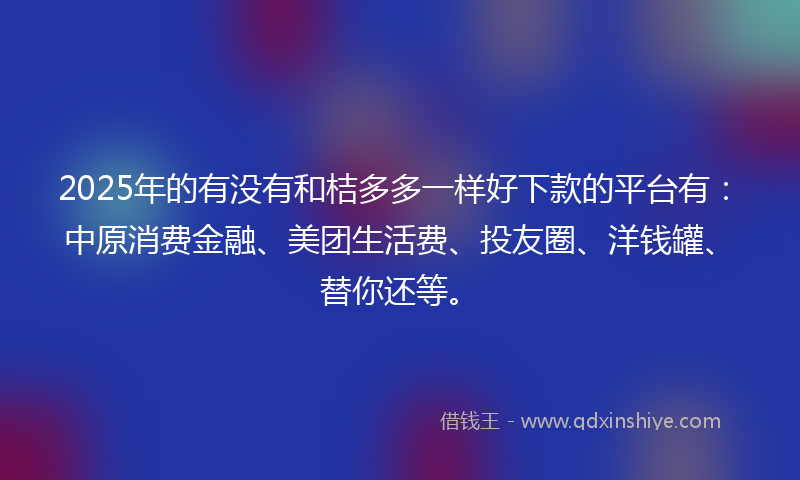 2025年的有没有和桔多多一样好下款的平台有：中原消费金融、美团生活费、投友圈、洋钱罐、替你还等。