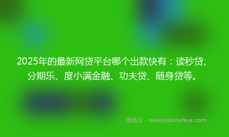 2025年的最新网贷平台哪个出款快有：读秒贷、分期乐、度小满金融、功夫贷、随身贷等。