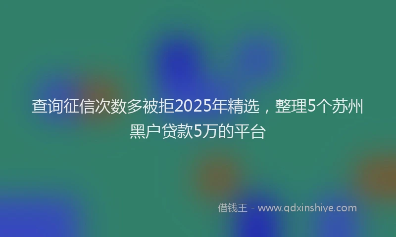 查询征信次数多被拒2025年精选，整理5个苏州黑户贷款5万的平台