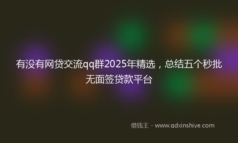 有没有网贷交流qq群2025年精选，总结五个秒批无面签贷款平台