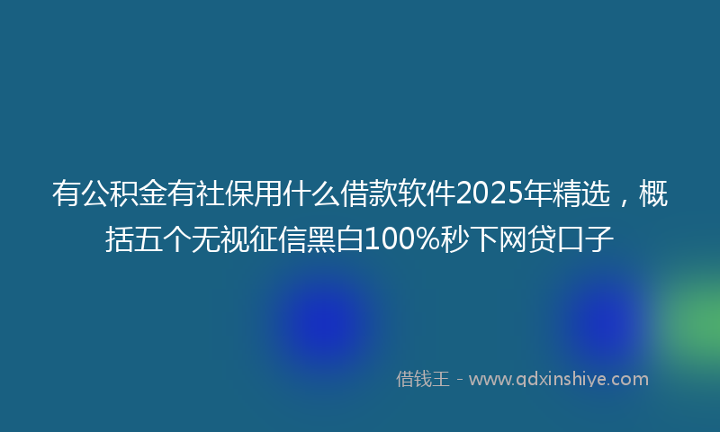 有公积金有社保用什么借款软件2025年精选，概括五个无视征信黑白100%秒下网贷口子