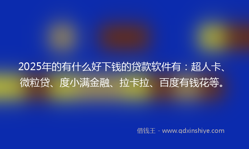 2025年的有什么好下钱的贷款软件有：超人卡、微粒贷、度小满金融、拉卡拉、百度有钱花等。