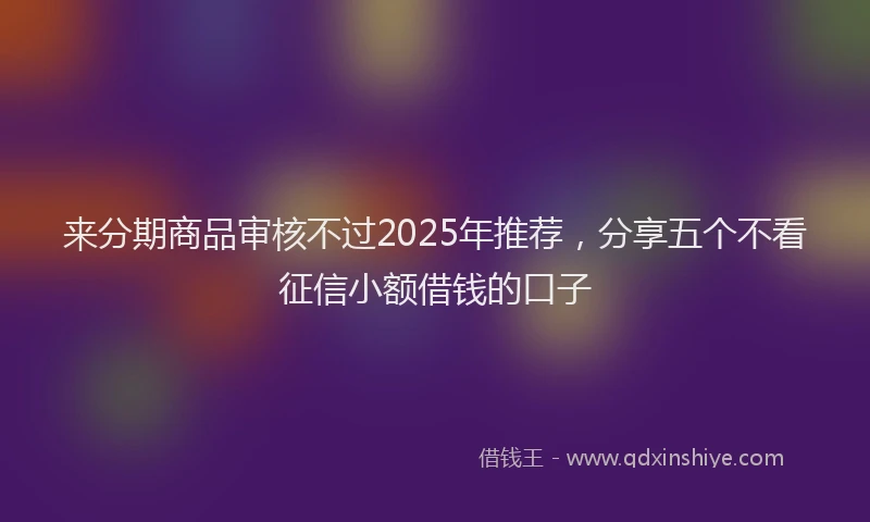 来分期商品审核不过2025年推荐，分享五个不看征信小额借钱的口子