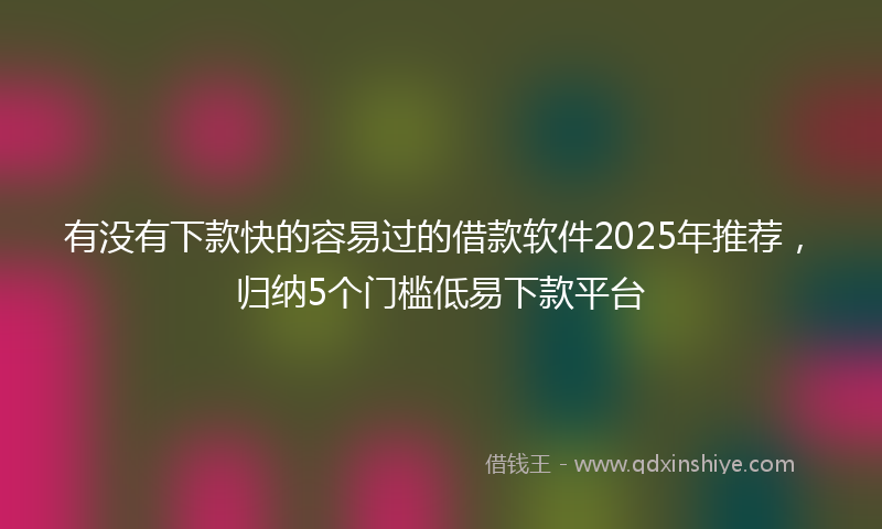 有没有下款快的容易过的借款软件2025年推荐，归纳5个门槛低易下款平台