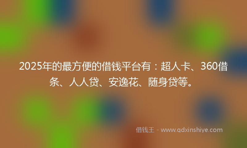 2025年的最方便的借钱平台有：超人卡、360借条、人人贷、安逸花、随身贷等。