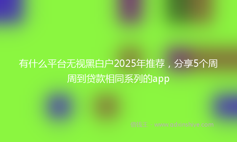 有什么平台无视黑白户2025年推荐，分享5个周周到贷款相同系列的app