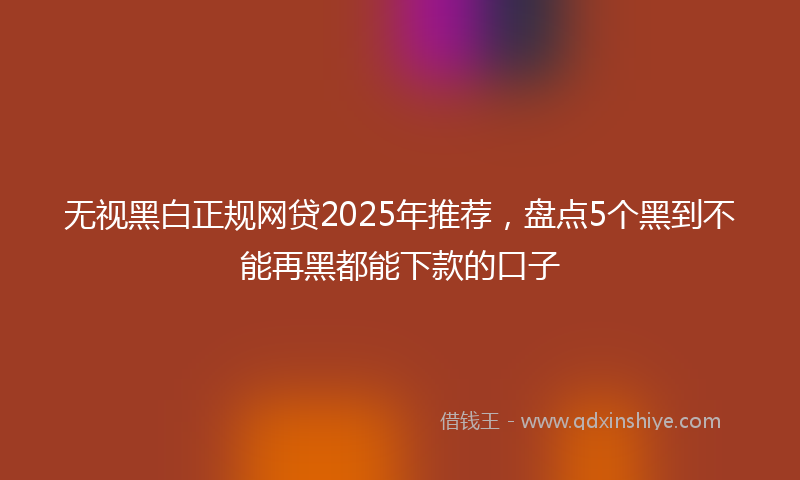 无视黑白正规网贷2025年推荐，盘点5个黑到不能再黑都能下款的口子